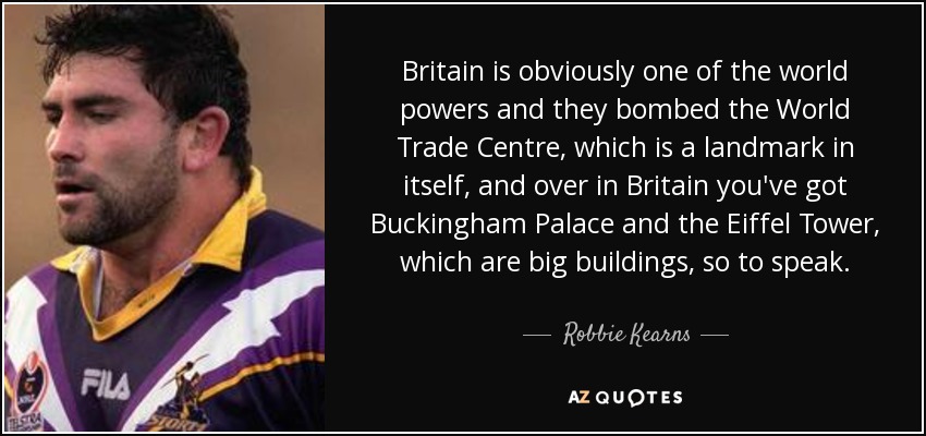 Britain is obviously one of the world powers and they bombed the World Trade Centre, which is a landmark in itself, and over in Britain you've got Buckingham Palace and the Eiffel Tower, which are big buildings, so to speak. - Robbie Kearns