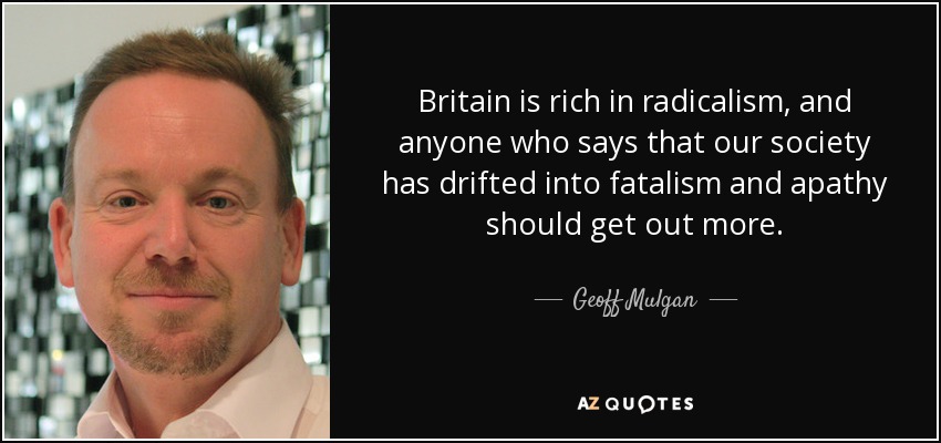 Britain is rich in radicalism, and anyone who says that our society has drifted into fatalism and apathy should get out more. - Geoff Mulgan