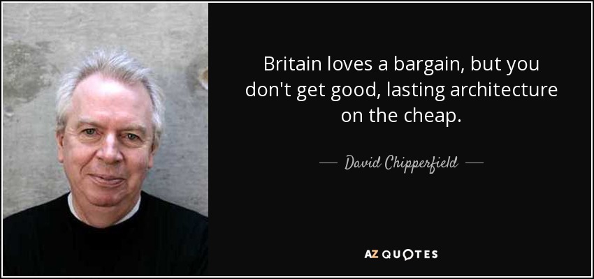 Britain loves a bargain, but you don't get good, lasting architecture on the cheap. - David Chipperfield
