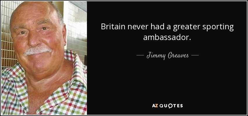 Britain never had a greater sporting ambassador. - Jimmy Greaves