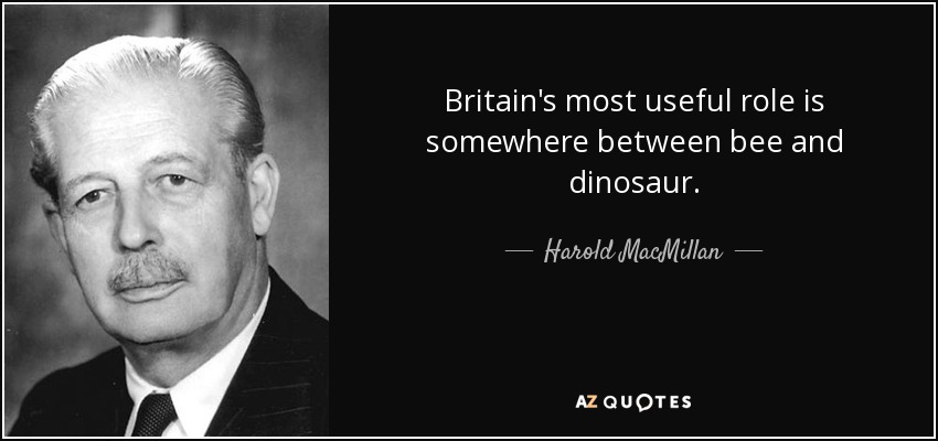 Britain's most useful role is somewhere between bee and dinosaur. - Harold MacMillan