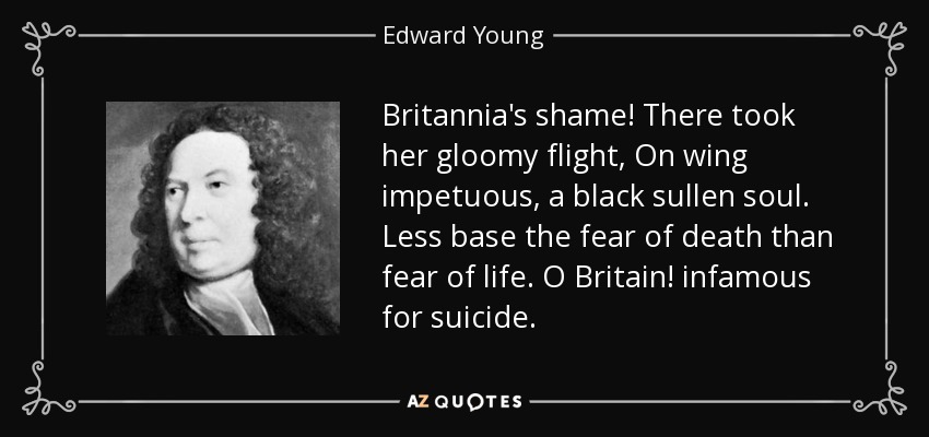 Britannia's shame! There took her gloomy flight, On wing impetuous, a black sullen soul . Less base the fear of death than fear of life. O Britain! infamous for suicide. - Edward Young