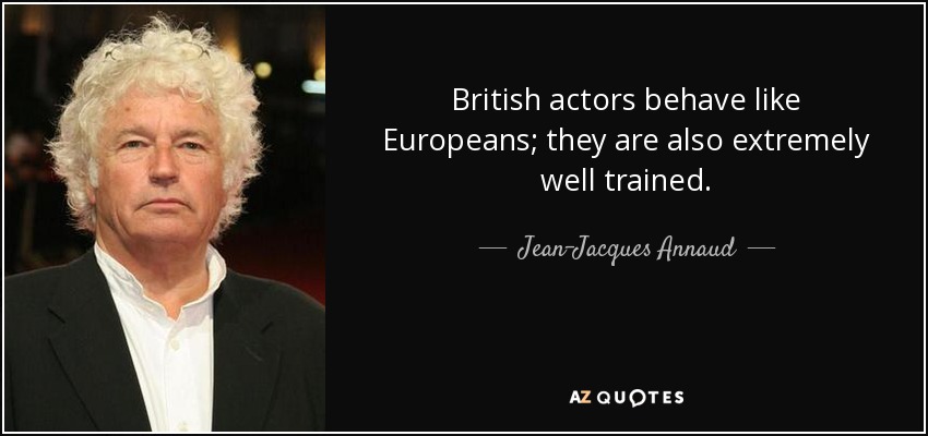 British actors behave like Europeans; they are also extremely well trained. - Jean-Jacques Annaud