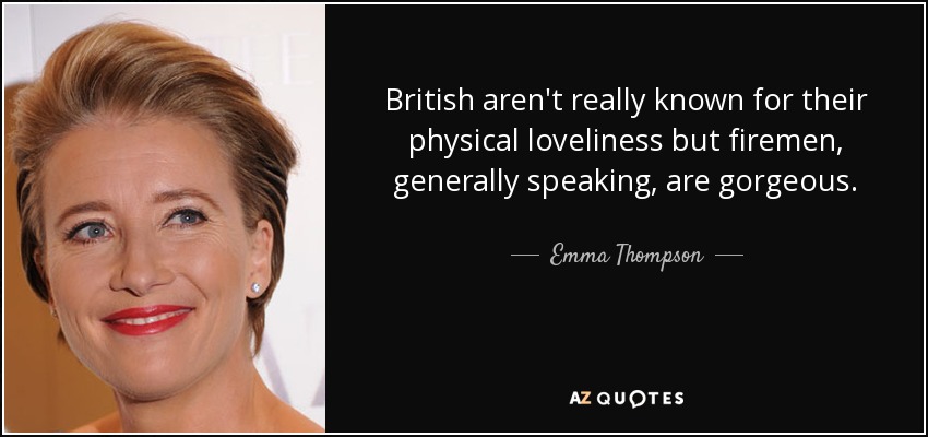 British aren't really known for their physical loveliness but firemen, generally speaking, are gorgeous. - Emma Thompson