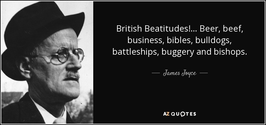 British Beatitudes! ... Beer, beef, business, bibles, bulldogs, battleships, buggery and bishops. - James Joyce