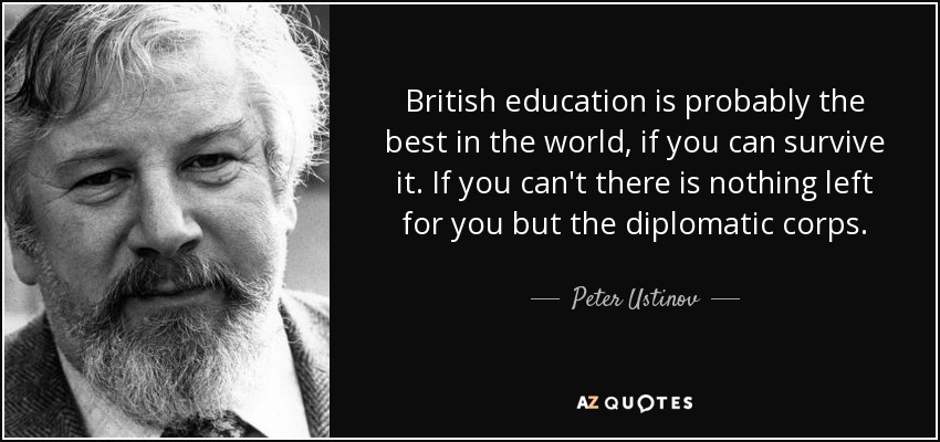 British education is probably the best in the world, if you can survive it. If you can't there is nothing left for you but the diplomatic corps. - Peter Ustinov