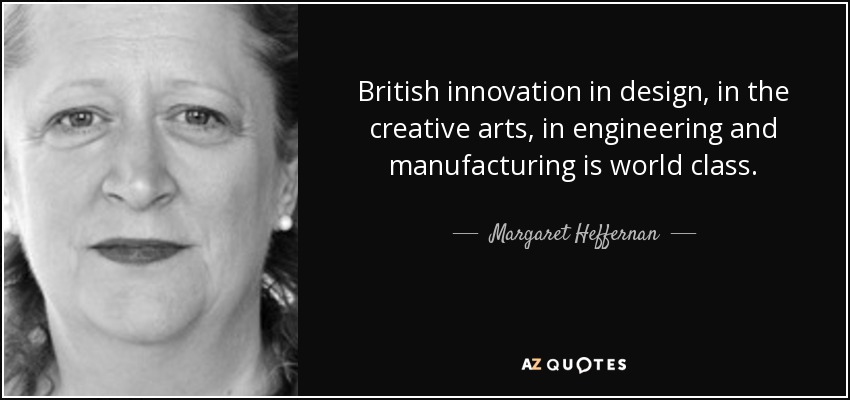 British innovation in design, in the creative arts, in engineering and manufacturing is world class. - Margaret Heffernan