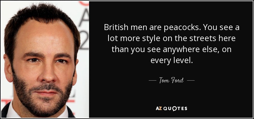 British men are peacocks. You see a lot more style on the streets here than you see anywhere else, on every level. - Tom Ford