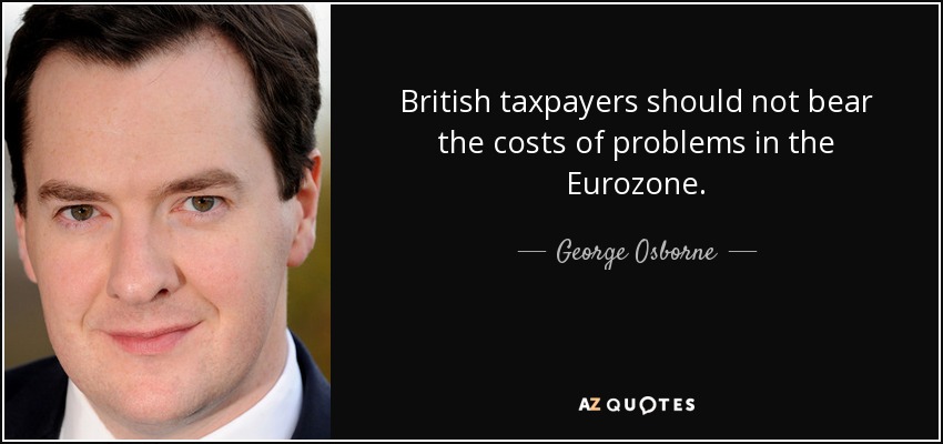 British taxpayers should not bear the costs of problems in the Eurozone. - George Osborne