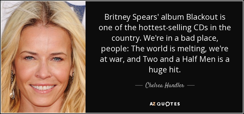 Britney Spears' album Blackout is one of the hottest-selling CDs in the country. We're in a bad place, people: The world is melting, we're at war, and Two and a Half Men is a huge hit. - Chelsea Handler