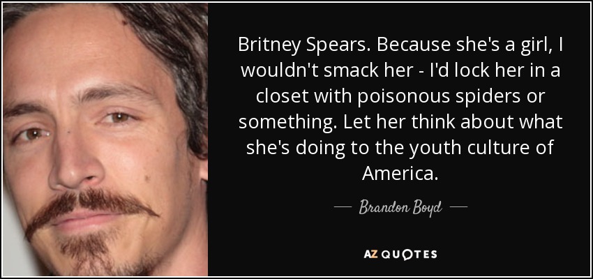 Britney Spears. Because she's a girl, I wouldn't smack her - I'd lock her in a closet with poisonous spiders or something. Let her think about what she's doing to the youth culture of America. - Brandon Boyd