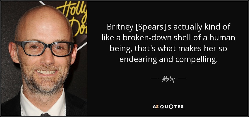 Britney [Spears]'s actually kind of like a broken-down shell of a human being, that's what makes her so endearing and compelling. - Moby
