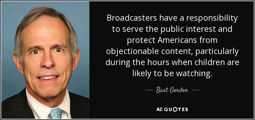 Broadcasters have a responsibility to serve the public interest and protect Americans from objectionable content, particularly during the hours when children are likely to be watching. - Bart Gordon