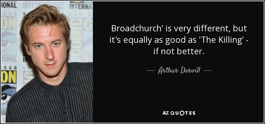 Broadchurch' is very different, but it's equally as good as 'The Killing' - if not better. - Arthur Darvill
