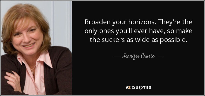 Broaden your horizons. They're the only ones you'll ever have, so make the suckers as wide as possible. - Jennifer Crusie