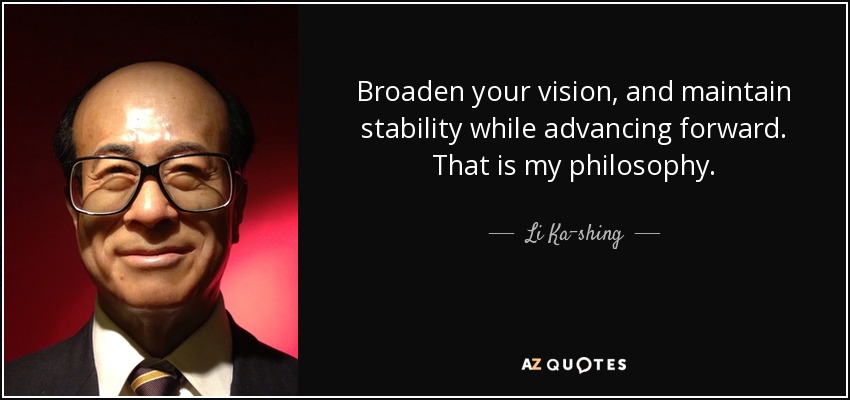 Broaden your vision, and maintain stability while advancing forward. That is my philosophy. - Li Ka-shing