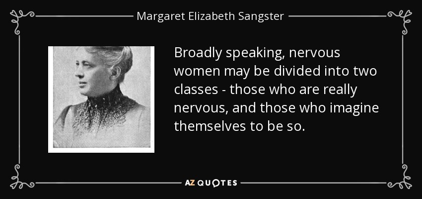 Broadly speaking, nervous women may be divided into two classes - those who are really nervous, and those who imagine themselves to be so. - Margaret Elizabeth Sangster