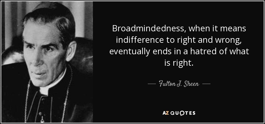 Broadmindedness, when it means indifference to right and wrong, eventually ends in a hatred of what is right. - Fulton J. Sheen