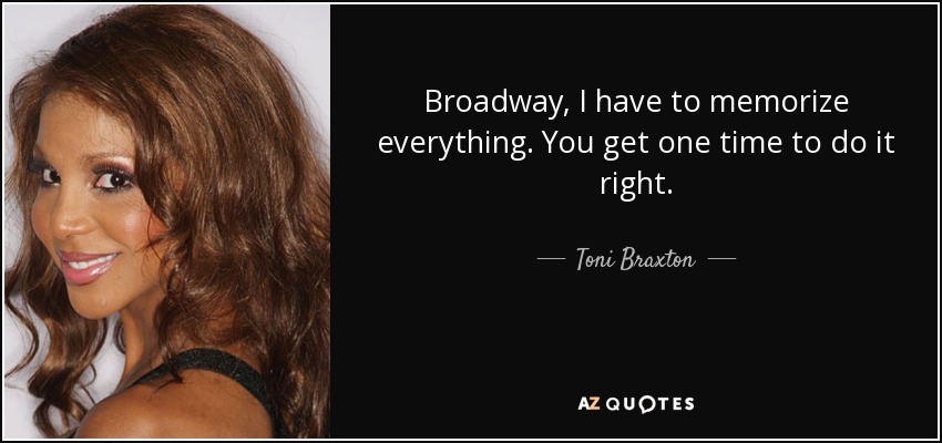 Broadway, I have to memorize everything. You get one time to do it right. - Toni Braxton