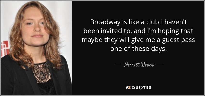 Broadway is like a club I haven't been invited to, and I'm hoping that maybe they will give me a guest pass one of these days. - Merritt Wever