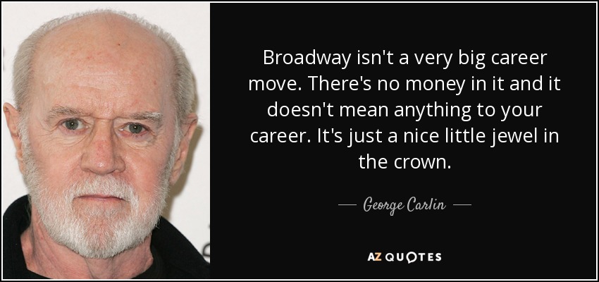 Broadway isn't a very big career move. There's no money in it and it doesn't mean anything to your career. It's just a nice little jewel in the crown. - George Carlin