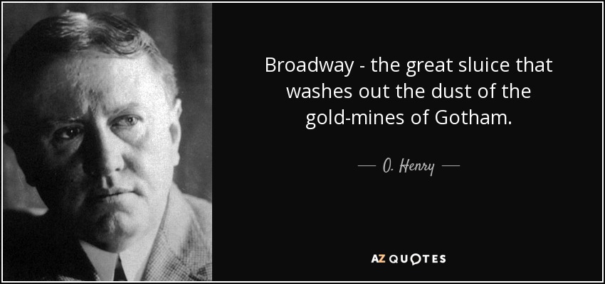 Broadway - the great sluice that washes out the dust of the gold-mines of Gotham. - O. Henry