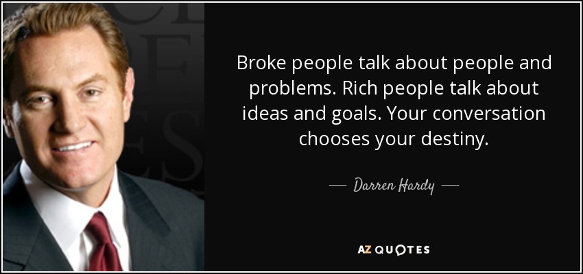 Broke people talk about people and problems. Rich people talk about ideas and goals. Your conversation chooses your destiny. - Darren Hardy
