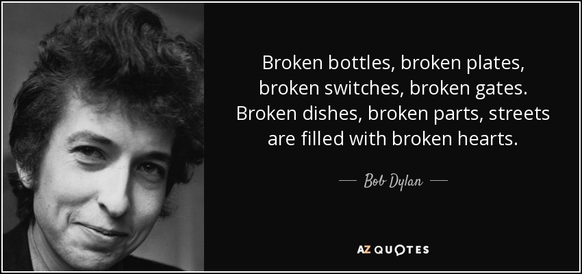 Broken bottles, broken plates, broken switches, broken gates. Broken dishes, broken parts, streets are filled with broken hearts. - Bob Dylan