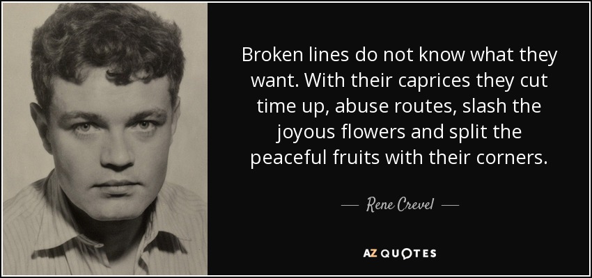Broken lines do not know what they want. With their caprices they cut time up, abuse routes, slash the joyous flowers and split the peaceful fruits with their corners. - Rene Crevel