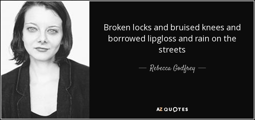 Broken locks and bruised knees and borrowed lipgloss and rain on the streets - Rebecca Godfrey