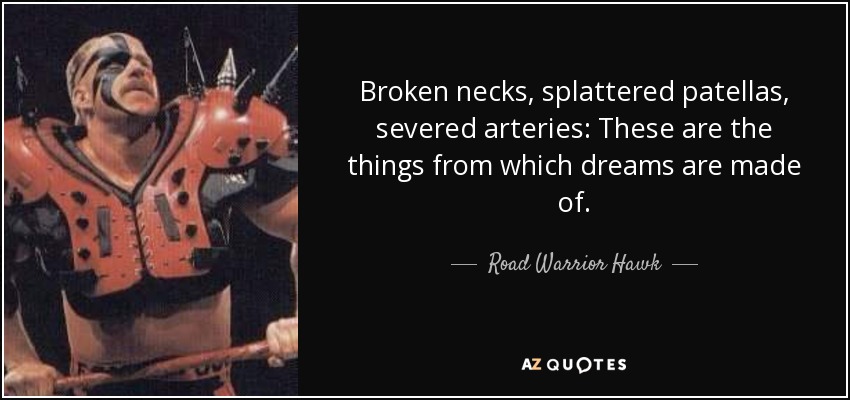 Broken necks, splattered patellas, severed arteries: These are the things from which dreams are made of. - Road Warrior Hawk