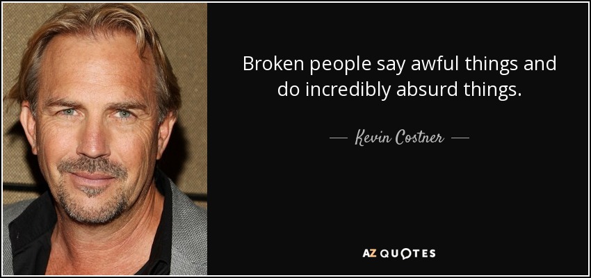Broken people say awful things and do incredibly absurd things. - Kevin Costner