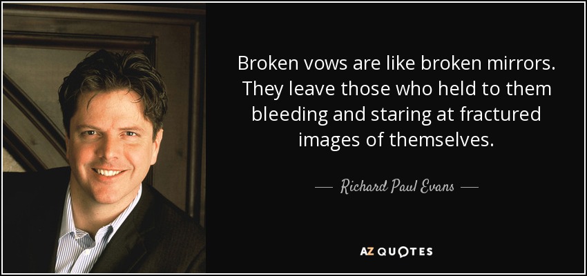 Broken vows are like broken mirrors. They leave those who held to them bleeding and staring at fractured images of themselves. - Richard Paul Evans