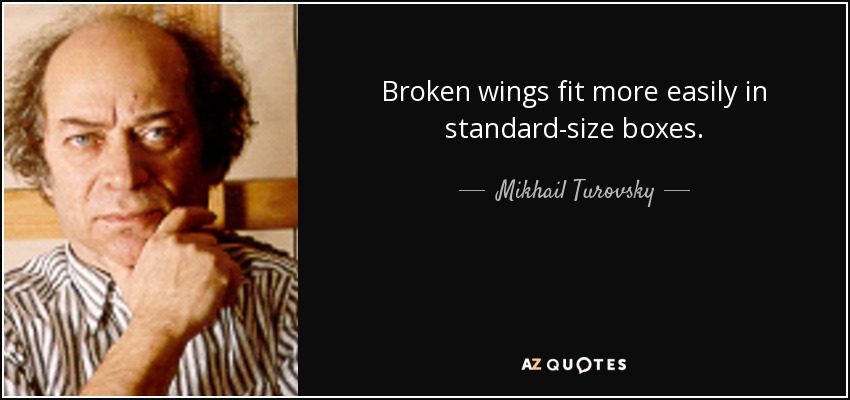 Broken wings fit more easily in standard-size boxes. - Mikhail Turovsky