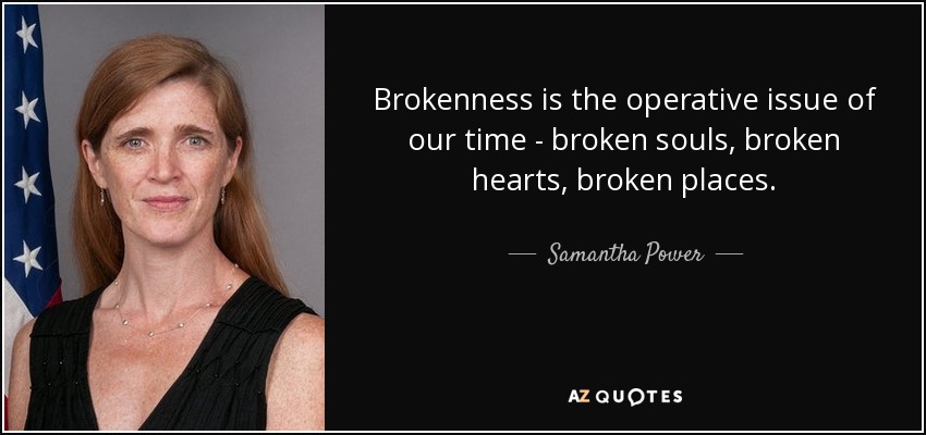 Brokenness is the operative issue of our time - broken souls, broken hearts, broken places. - Samantha Power