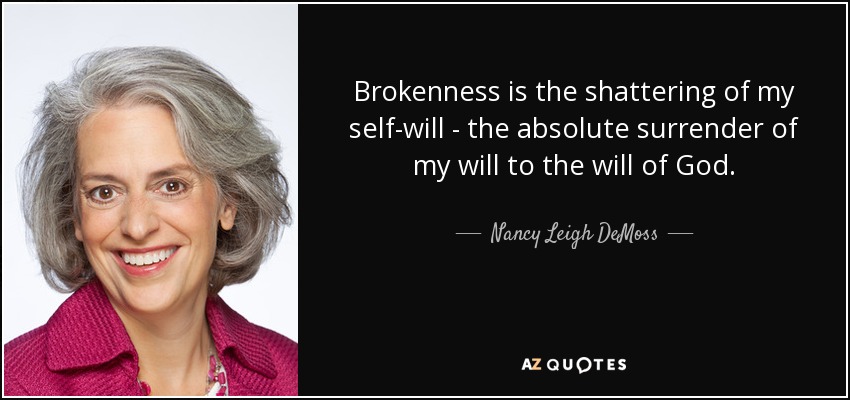 Brokenness is the shattering of my self-will - the absolute surrender of my will to the will of God. - Nancy Leigh DeMoss