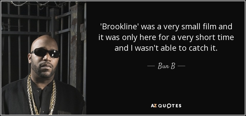 'Brookline' was a very small film and it was only here for a very short time and I wasn't able to catch it. - Bun B