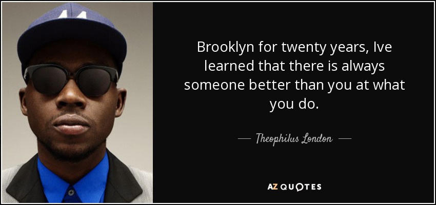 Brooklyn for twenty years, Ive learned that there is always someone better than you at what you do. - Theophilus London