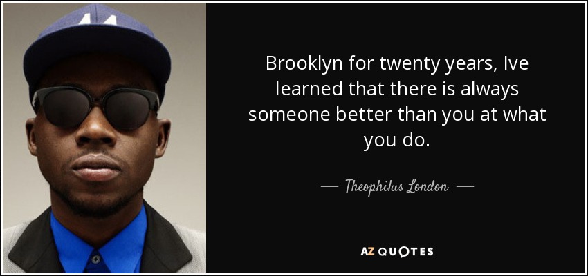 Brooklyn for twenty years, Ive learned that there is always someone better than you at what you do. - Theophilus London