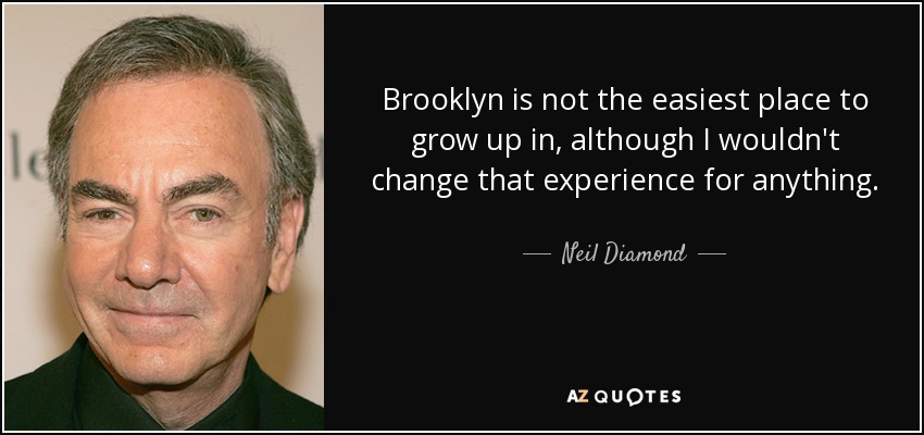 Brooklyn is not the easiest place to grow up in, although I wouldn't change that experience for anything. - Neil Diamond
