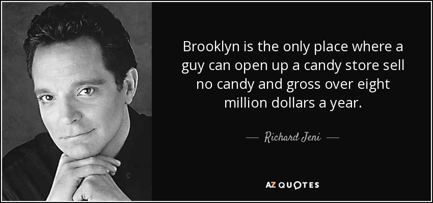 Brooklyn is the only place where a guy can open up a candy store sell no candy and gross over eight million dollars a year. - Richard Jeni