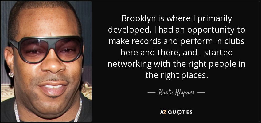 Brooklyn is where I primarily developed. I had an opportunity to make records and perform in clubs here and there, and I started networking with the right people in the right places. - Busta Rhymes