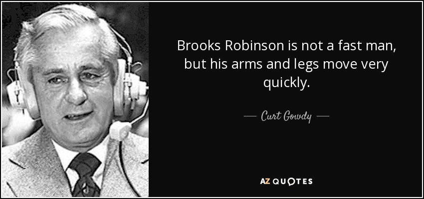 Brooks Robinson is not a fast man, but his arms and legs move very quickly. - Curt Gowdy