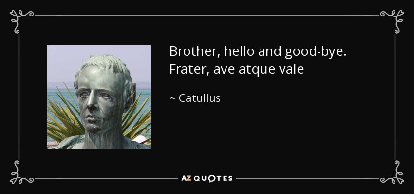 Brother, hello and good-bye. Frater, ave atque vale - Catullus