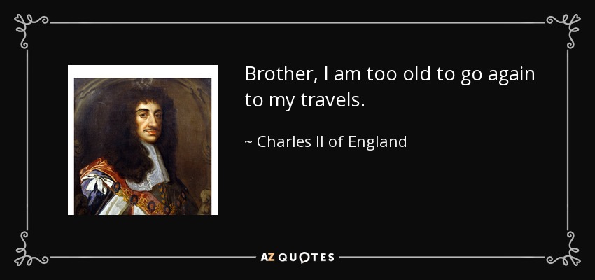 Brother, I am too old to go again to my travels. - Charles II of England