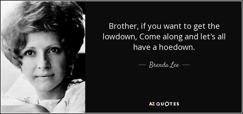 Brother, if you want to get the lowdown, Come along and let's all have a hoedown. - Brenda Lee