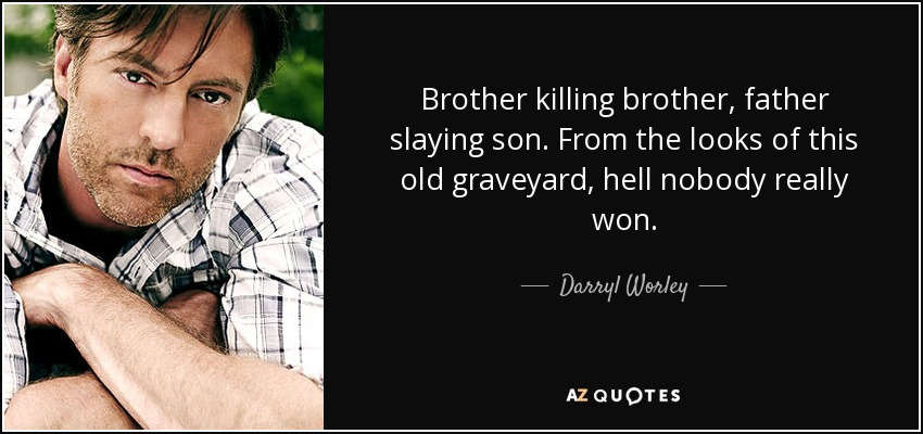 Brother killing brother, father slaying son. From the looks of this old graveyard, hell nobody really won. - Darryl Worley