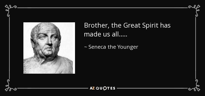 Brother, the Great Spirit has made us all. . . . . - Seneca the Younger