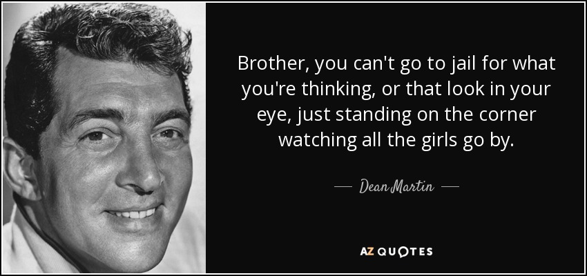 Brother, you can't go to jail for what you're thinking, or that look in your eye, just standing on the corner watching all the girls go by. - Dean Martin