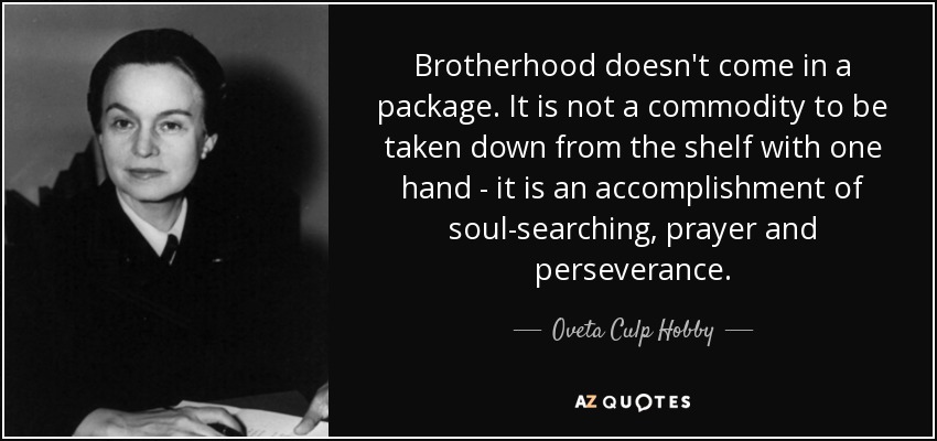 Brotherhood doesn't come in a package. It is not a commodity to be taken down from the shelf with one hand - it is an accomplishment of soul-searching, prayer and perseverance. - Oveta Culp Hobby